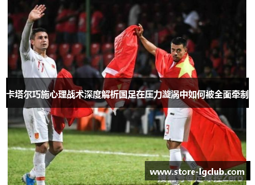 卡塔尔巧施心理战术深度解析国足在压力漩涡中如何被全面牵制