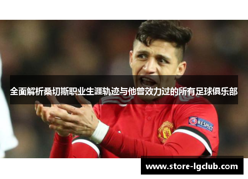 全面解析桑切斯职业生涯轨迹与他曾效力过的所有足球俱乐部