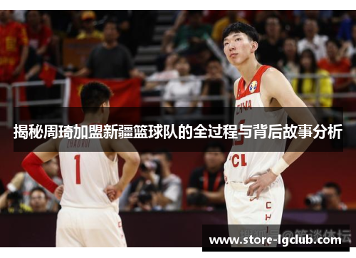 揭秘周琦加盟新疆篮球队的全过程与背后故事分析
