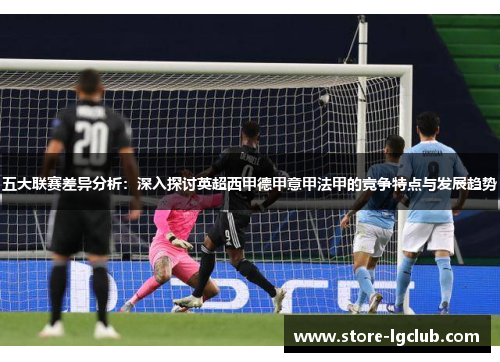 五大联赛差异分析：深入探讨英超西甲德甲意甲法甲的竞争特点与发展趋势