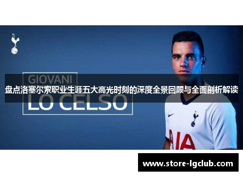 盘点洛塞尔索职业生涯五大高光时刻的深度全景回顾与全面剖析解读