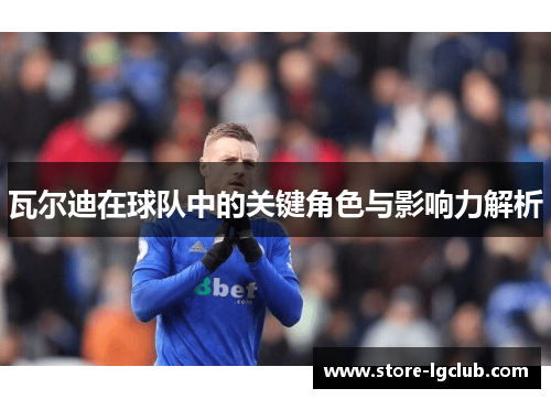 瓦尔迪在球队中的关键角色与影响力解析