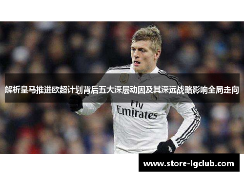 解析皇马推进欧超计划背后五大深层动因及其深远战略影响全局走向