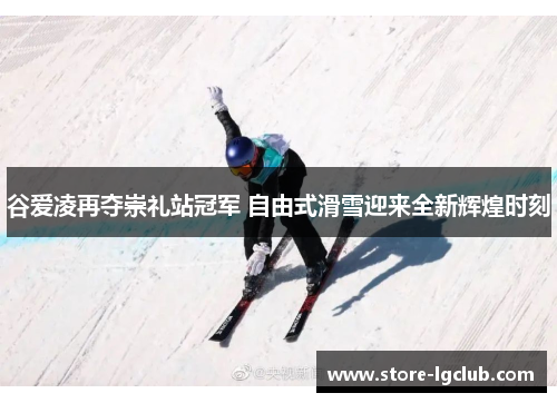 谷爱凌再夺崇礼站冠军 自由式滑雪迎来全新辉煌时刻