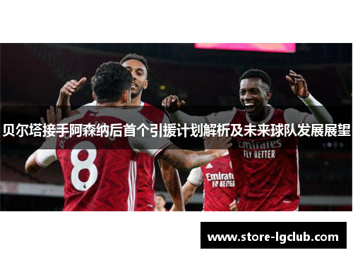 贝尔塔接手阿森纳后首个引援计划解析及未来球队发展展望