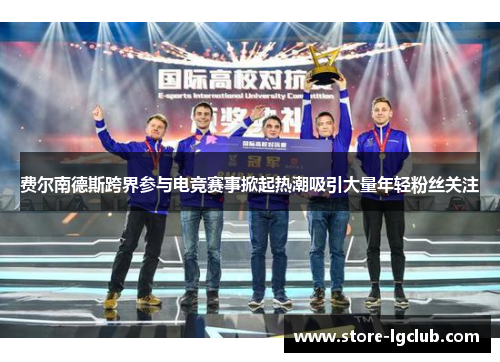 费尔南德斯跨界参与电竞赛事掀起热潮吸引大量年轻粉丝关注