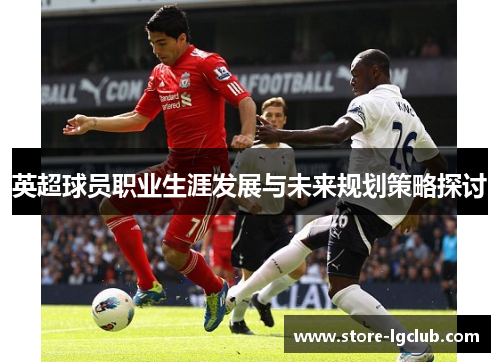 英超球员职业生涯发展与未来规划策略探讨