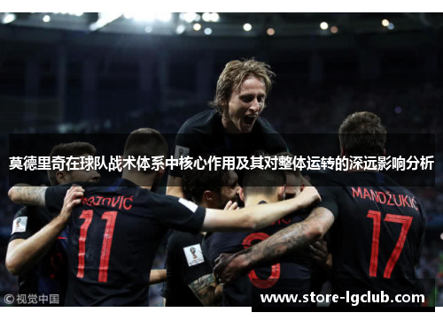 莫德里奇在球队战术体系中核心作用及其对整体运转的深远影响分析
