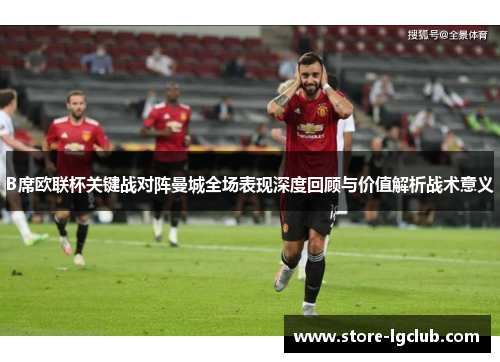 B席欧联杯关键战对阵曼城全场表现深度回顾与价值解析战术意义
