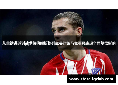 从关键进球到战术价值解析格列兹曼对阵马竞亚冠表现全面复盘影响