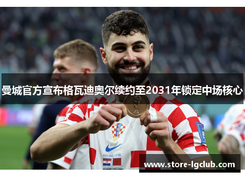 曼城官方宣布格瓦迪奥尔续约至2031年锁定中场核心