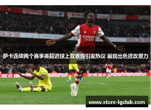 萨卡连续两个赛季英超进球上双表现引发热议 展现出色进攻潜力