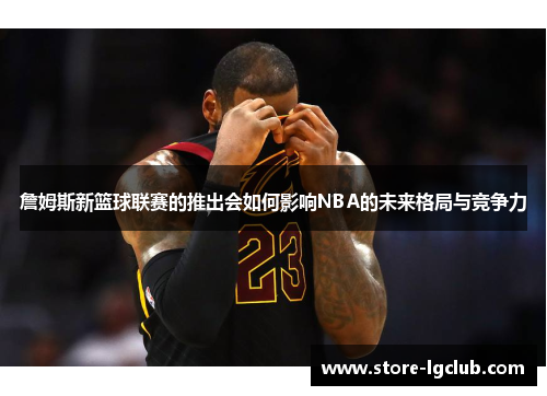 詹姆斯新篮球联赛的推出会如何影响NBA的未来格局与竞争力