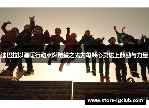 迪巴拉以温暖行动点燃希望之光为每颗心灵送上鼓励与力量