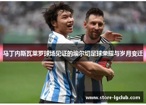 马丁内斯瓦莱罗球场见证的埃尔切足球荣耀与岁月变迁